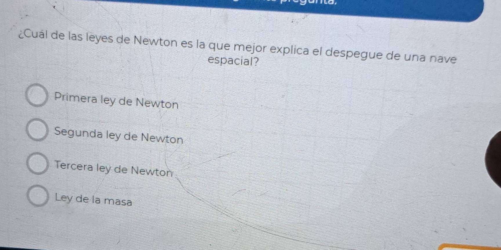 ¿Cuál de las leyes de Newton es la que mejor explica el despegue de una nave
espacial?
Primera ley de Newton
Segunda ley de Newton
Tercera leÿ de Newton
Ley de la masa