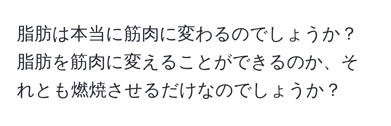 脂肪は本当に筋肉に変わるのでしょうか？脂肪を筋肉に変えることができるのか、それとも燃焼させるだけなのでしょうか？