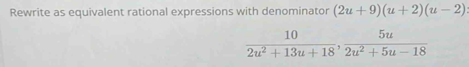 Rewrite as equivalent rational expressions with denominator (2u+9)(u+2)(u-2)
 10/2u^2+13u+18 ,  5u/2u^2+5u-18 