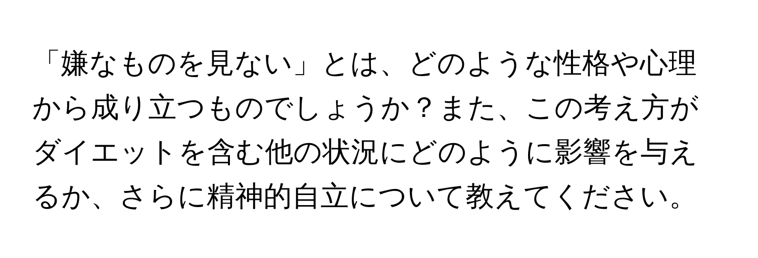 「嫌なものを見ない」とは、どのような性格や心理から成り立つものでしょうか？また、この考え方がダイエットを含む他の状況にどのように影響を与えるか、さらに精神的自立について教えてください。