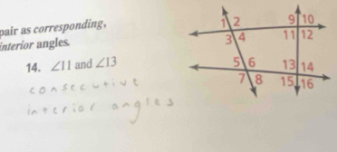 pair as corresponding, 
interior angles. 
14. ∠ 11 and ∠ 13