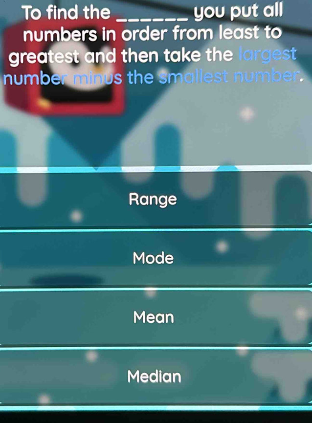 To find the _you put all
numbers in order from least to
greatest and then take the largest 
number minus the smallest number.
Range
Mode
Mean
Median