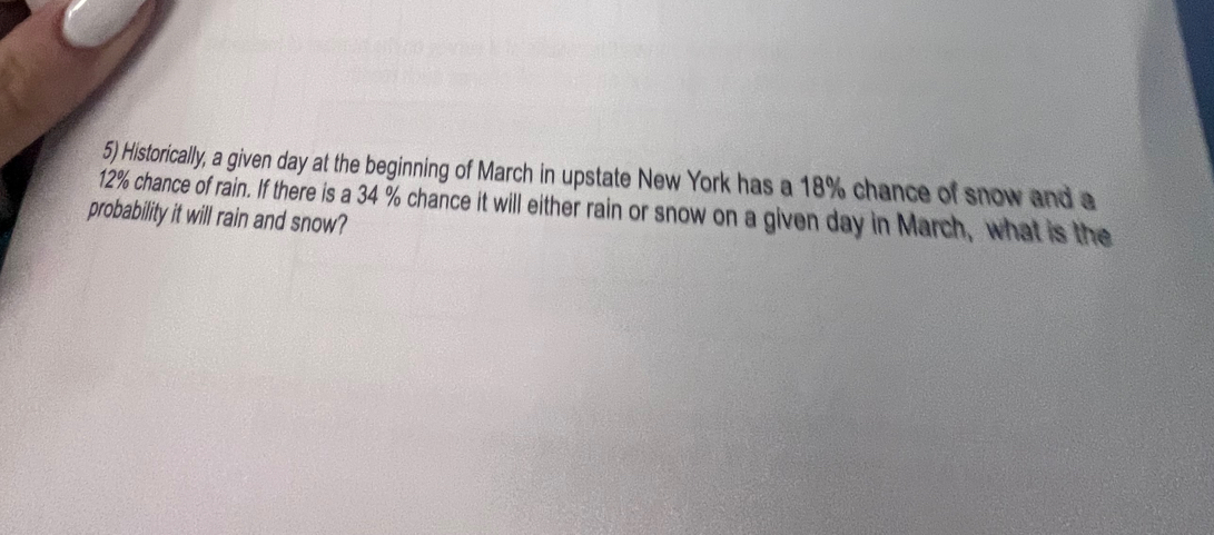 Historically, a given day at the beginning of March in upstate New York has a 18% chance of snow and a
12% chance of rain. If there is a 34 % chance it will either rain or snow on a given day in March, what is the 
probability it will rain and snow?