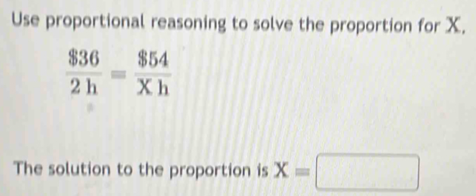 Use proportional reasoning to solve the proportion for X.
 $36/2h = $54/Xh 
The solution to the proportion is x=□