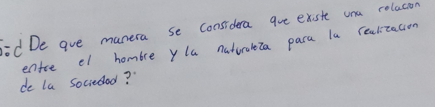 De aue manera se considera ave existe una relacion 
entoe el hombre y la naturaleza para la realizacion 
do la sociedad?