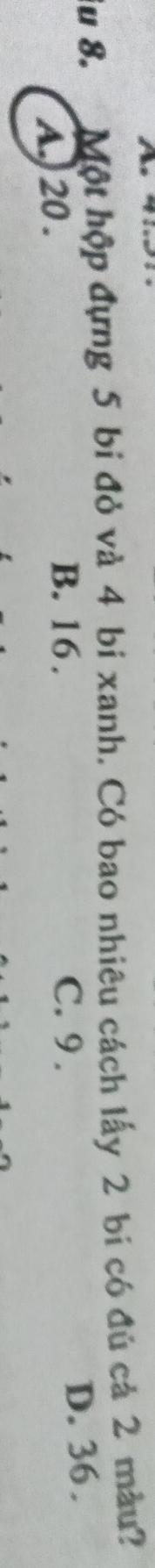 Su 8. Một hộp đựng 5 bi đỏ và 4 bi xanh. Có bao nhiêu cách lấy 2 bi có đủ cả 2 màu?
A. 20.
B. 16. C. 9. D. 36.
