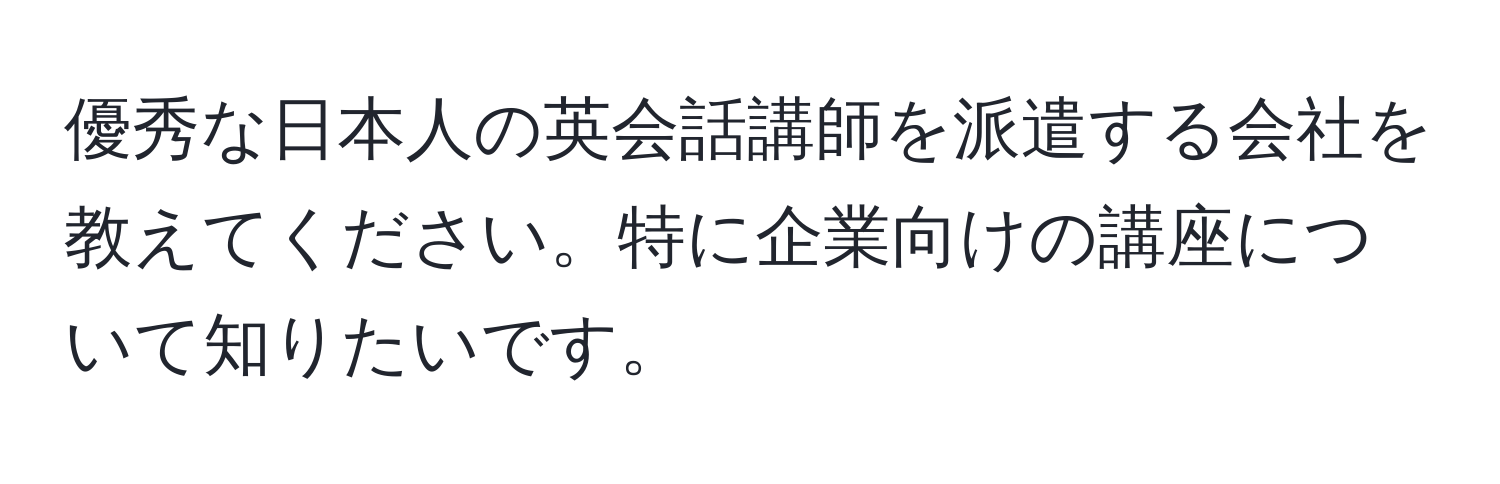 優秀な日本人の英会話講師を派遣する会社を教えてください。特に企業向けの講座について知りたいです。