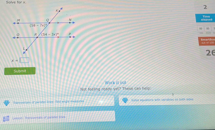 Solve for x.
2
Time
elapsed
0 00 3
HB
SmartSco
out of 100
26
x=□
Submit
Work it out
Not feeling ready yet? These can help:
Transversals of parallel lines: find angle measures Solve equations with variables on both sides
Lesson: Transversals of parallel lines