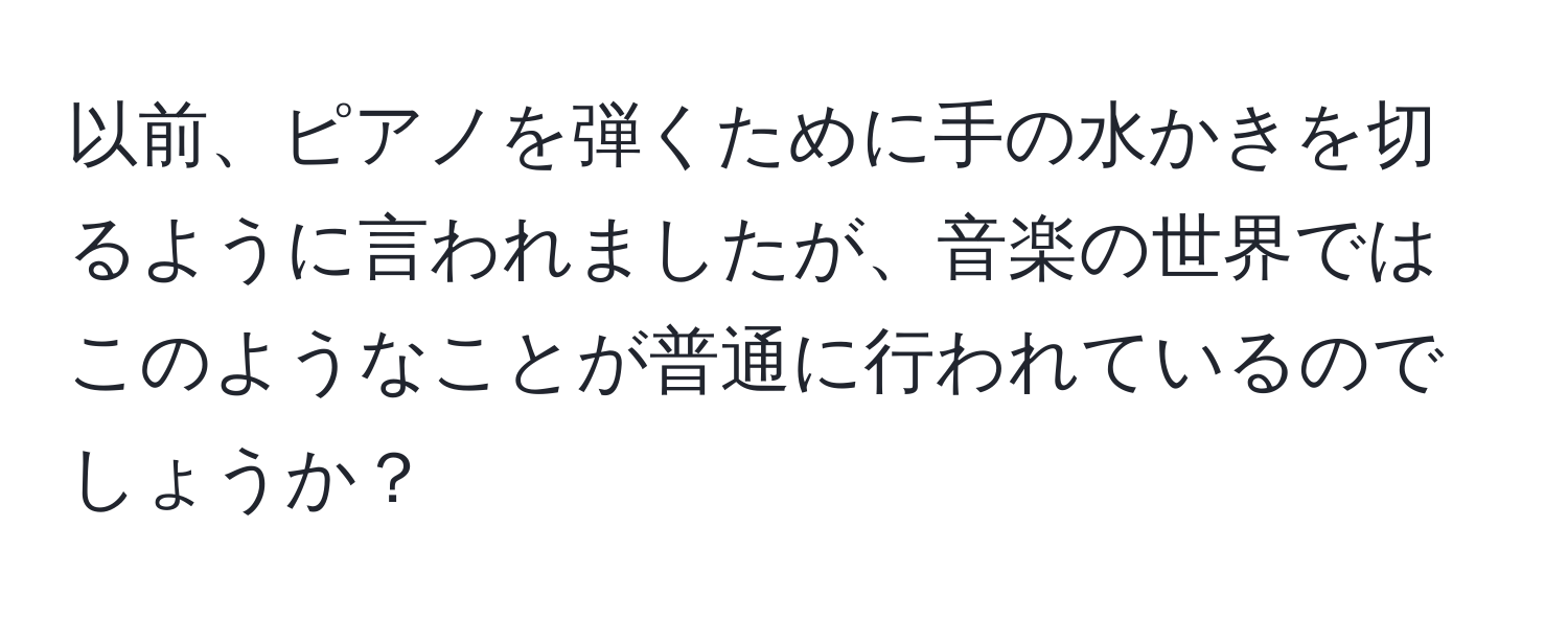 以前、ピアノを弾くために手の水かきを切るように言われましたが、音楽の世界ではこのようなことが普通に行われているのでしょうか？