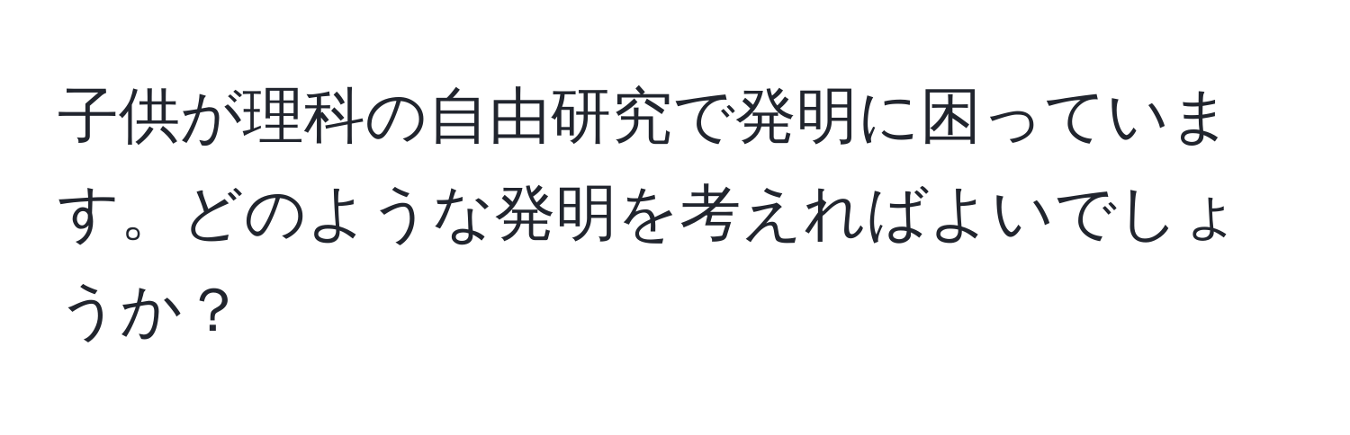 子供が理科の自由研究で発明に困っています。どのような発明を考えればよいでしょうか？