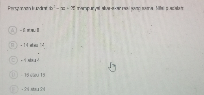 Persamaan kuadrat 4x^2-px+25 mempunyai akar-akar real yang sama. Nilai p adalah:
A - 8 atau 8
B  - 14 atau 14
C - 4 atau 4
- 16 atau 16
- 24 atau 24