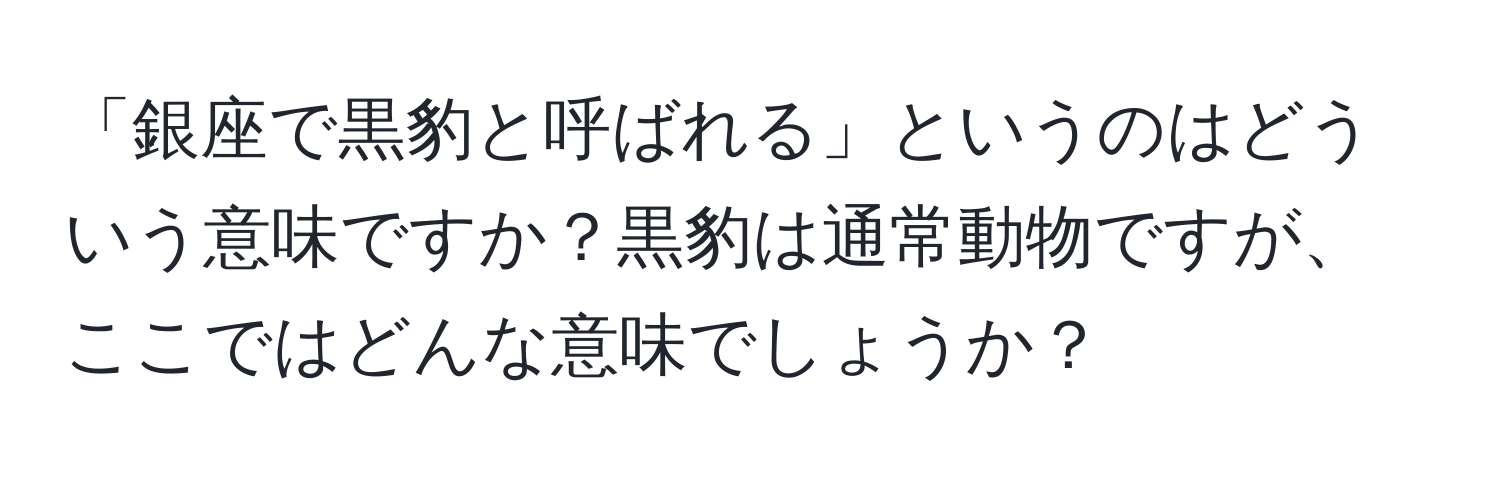 「銀座で黒豹と呼ばれる」というのはどういう意味ですか？黒豹は通常動物ですが、ここではどんな意味でしょうか？