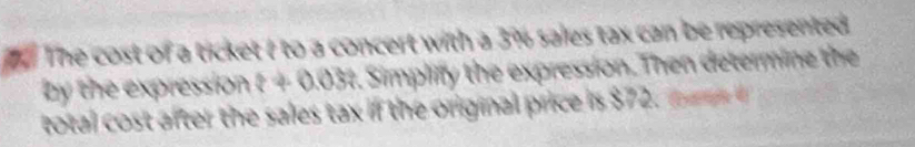 The cost of a ticket ( to a concert with a 3% sales tax can be represented 
by the expression ?+0.03? . Simplify the expression. Then determine the 
total fter th sles ta the original price is $ m