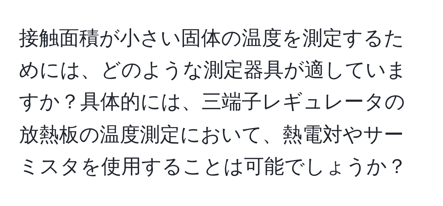 接触面積が小さい固体の温度を測定するためには、どのような測定器具が適していますか？具体的には、三端子レギュレータの放熱板の温度測定において、熱電対やサーミスタを使用することは可能でしょうか？