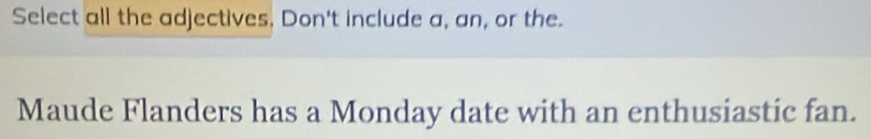 Select all the adjectives. Don't include a, an, or the. 
Maude Flanders has a Monday date with an enthusiastic fan.