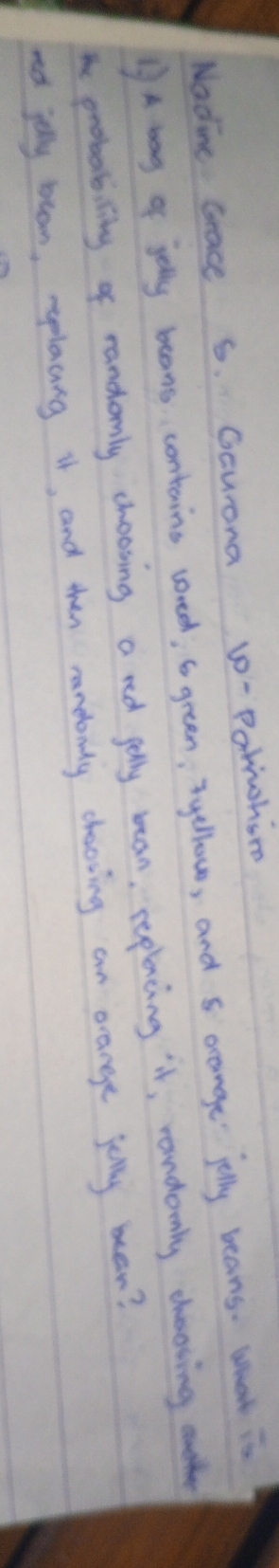 Nadine Grace 6. Gcurona v-Potohin
)A bag of jolly beans contains coreed, 6 green; Iyllow, and orange jolly beans. What is
he probability of randomly choosing a red gelly bean, replacing it, randomly cheosing mathe
red joly bcan, placing it, and then randomly cheoving an orange jully bean?