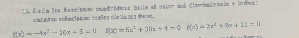 Dada las funciones cuadráticas halla el valor del discriminante e indicar
cuantas soluciones reales distintas tiene.
f(x)=-4x^2-16x+3=0 f(x)=5x^2+30x+4=0 f(x)=2x^2+8x+11=0