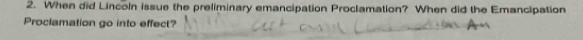 When did Lincoln issue the preliminary emancipation Proclamation? When did the Emancipation 
Proclamation go into effect?