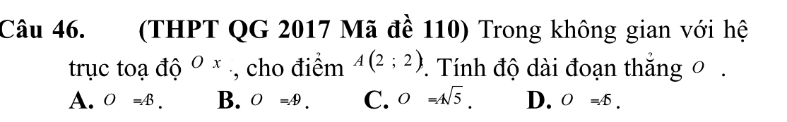 (THPT QG 2017 Mã đề 110) Trong không gian với hệ
trục toạ độ Ox , cho điểm A(2;2). Tính độ dài đoạn thắng 0.
A. O=AB. B. O=A. C. O=Asqrt(5). D. O=A6.