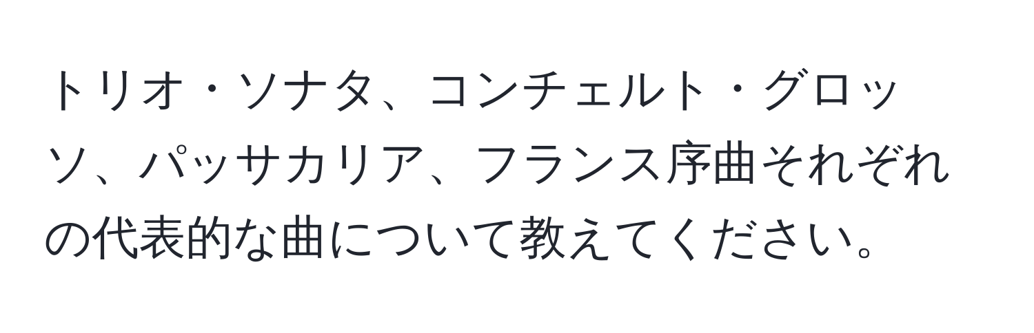 トリオ・ソナタ、コンチェルト・グロッソ、パッサカリア、フランス序曲それぞれの代表的な曲について教えてください。