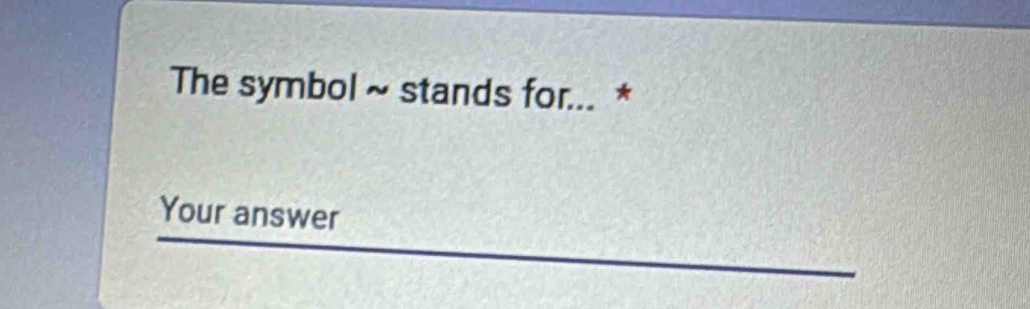 The symbol ~ stands for... * 
Your answer