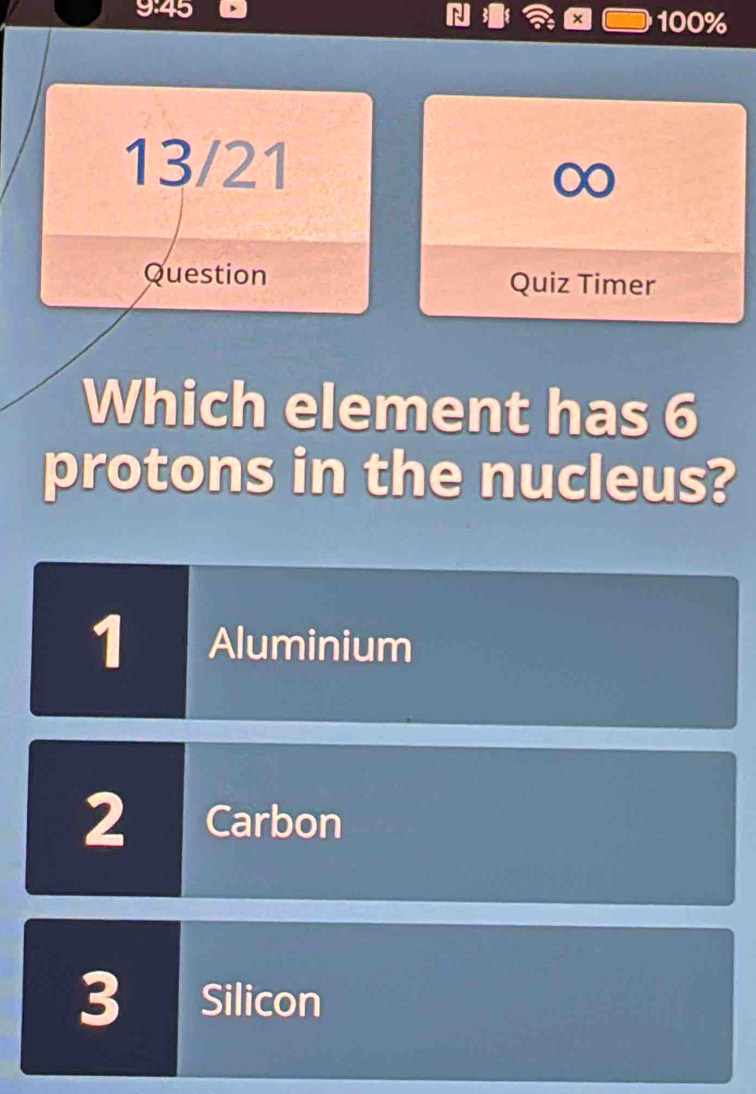 9:45 100%
a ×
13/21
Question Quiz Timer
Which element has 6
protons in the nucleus?
1 Aluminium
2 Carbon
3 Silicon