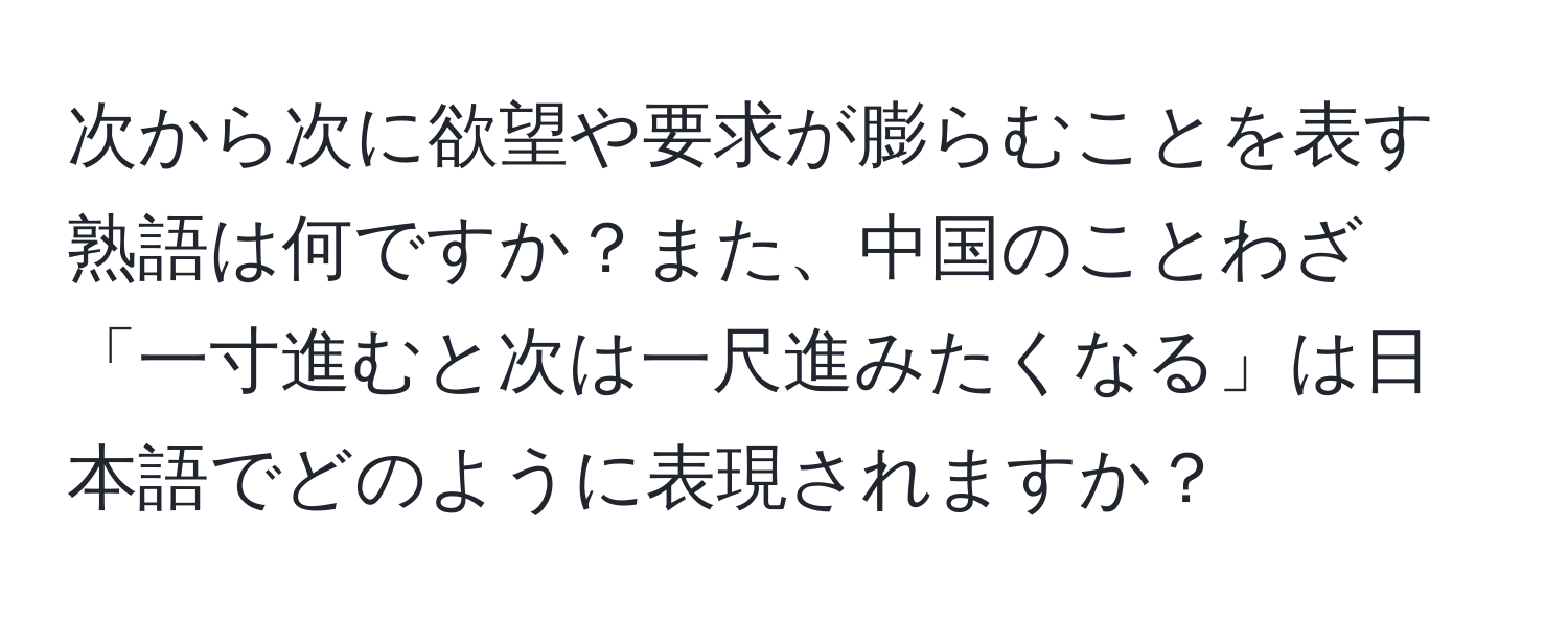 次から次に欲望や要求が膨らむことを表す熟語は何ですか？また、中国のことわざ「一寸進むと次は一尺進みたくなる」は日本語でどのように表現されますか？