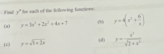 Find y'' for each of the following functions: 
(a) y=3x^3+2x^2+4x+7 (b) y=4(x^2+ 6/x )
(c) y=sqrt(1+2x)
(d) y= x^2/sqrt(2+x^2) 