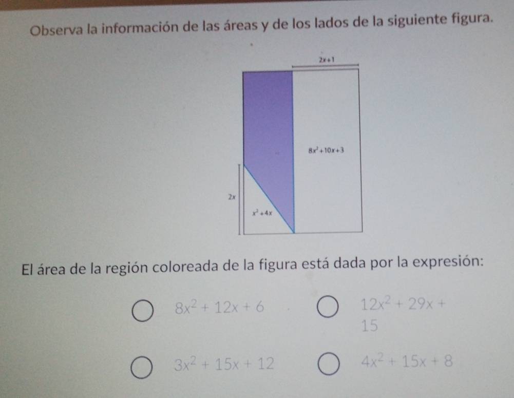 Observa la información de las áreas y de los lados de la siguiente figura.
El área de la región coloreada de la figura está dada por la expresión:
8x^2+12x+6
12x^2+29x+
15
3x^2+15x+12
4x^2+15x+8