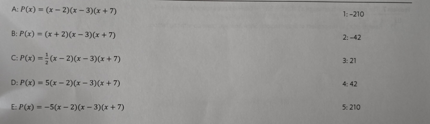 A: P(x)=(x-2)(x-3)(x+7)
1: -210
B: P(x)=(x+2)(x-3)(x+7) 2: -42
C: P(x)= 1/2 (x-2)(x-3)(x+7) 3: 21
D: P(x)=5(x-2)(x-3)(x+7)
4:42
E: P(x)=-5(x-2)(x-3)(x+7)
5:210