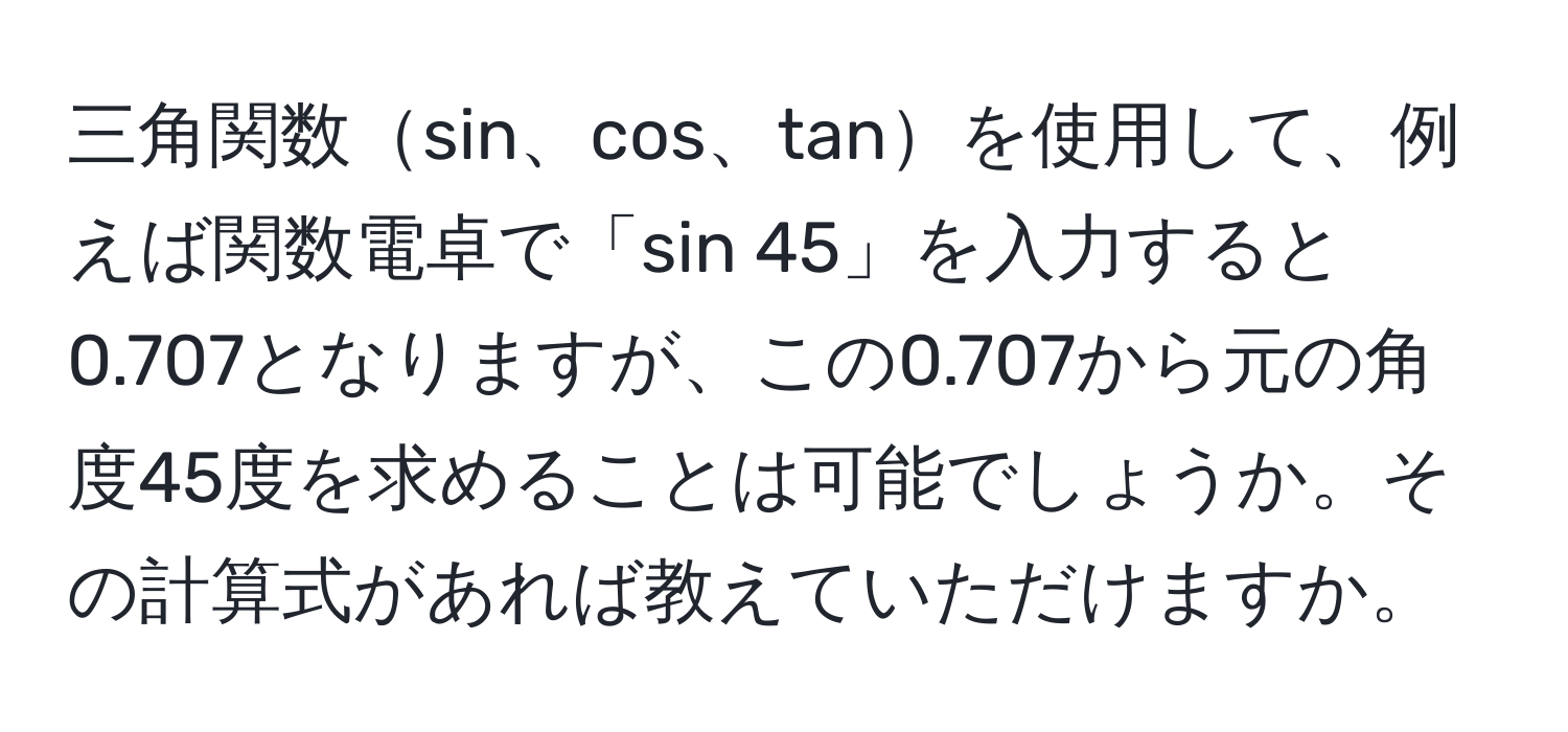 三角関数sin、cos、tanを使用して、例えば関数電卓で「sin 45」を入力すると0.707となりますが、この0.707から元の角度45度を求めることは可能でしょうか。その計算式があれば教えていただけますか。