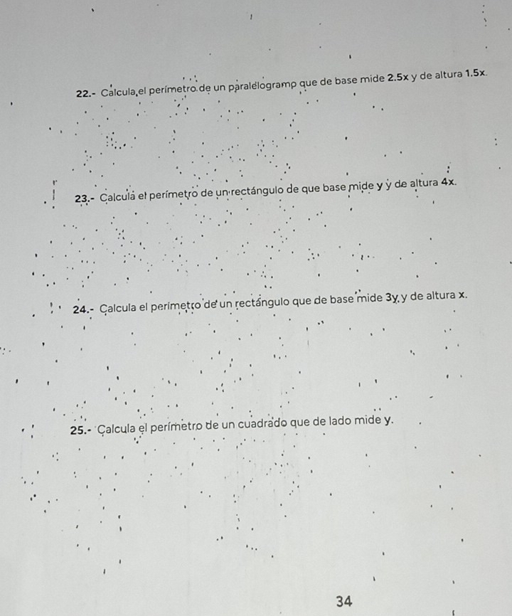 22.- Calcula el perímetro de un paralelogramp que de base mide 2.5x y de altura 1.5x. 
23.- Calculá el perímetro de un rectángulo de que base mide y y de altura 4x. 
24.- Çalcula el perímetro de un rectángulo que de base mide 3y y de altura x. 
25.- 'Çalcula el perímetro de un cuadrado que de lado mide y. 
34