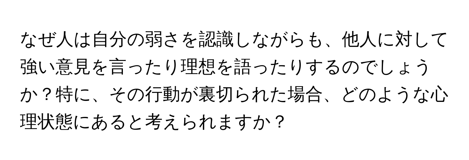 なぜ人は自分の弱さを認識しながらも、他人に対して強い意見を言ったり理想を語ったりするのでしょうか？特に、その行動が裏切られた場合、どのような心理状態にあると考えられますか？