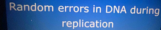 Random errors in DNA during 
replication