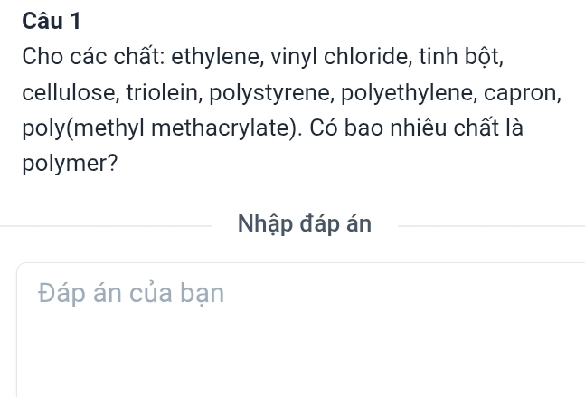 Cho các chất: ethylene, vinyl chloride, tinh bột, 
cellulose, triolein, polystyrene, polyethylene, capron, 
poly(methyl methacrylate). Có bao nhiêu chất là 
polymer? 
Nhập đáp án 
Đáp án của bạn