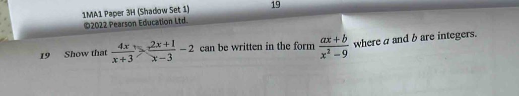 1MA1 Paper 3H (Shadow Set 1) 
19 
©2022 Pearson Education Ltd. 
19 Show that  4x/x+3 > (2x+1)/x-3 -2 can be written in the form  (ax+b)/x^2-9  where a and b are integers.