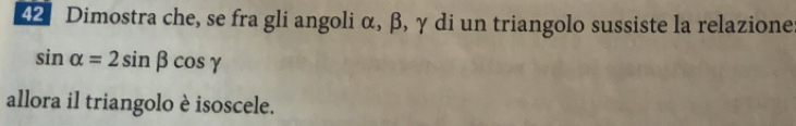 Dimostra che, se fra gli angoli α, β, γ di un triangolo sussiste la relazione
sin alpha =2sin beta cos gamma
allora il triangolo è isoscele.