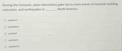 During the Cenozoic, plate interactions gave rise to many events of mountain building.
volcanism, and earthquakes in _North America.
eastern
northern
central
western
southern