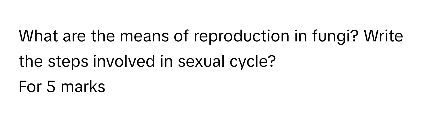 What are the means of reproduction in fungi? Write the steps involved in sexual cycle?
For 5 marks