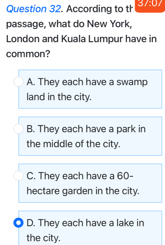 According to th 3/:0 
passage, what do New York,
London and Kuala Lumpur have in
common?
A. They each have a swamp
land in the city.
B. They each have a park in
the middle of the city.
C. They each have a 60-
hectare garden in the city.
D. They each have a lake in
the city.