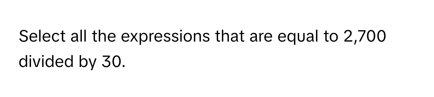 Select all the expressions that are equal to 2,700 divided by 30.