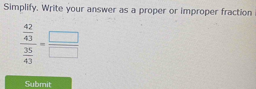 Simplify. Write your answer as a proper or improper fraction
frac  42/43  35/43 = □ /□  
Submit