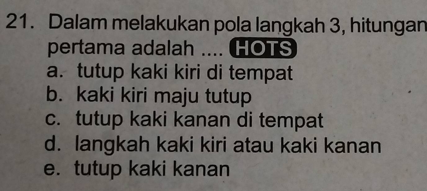 Dalam melakukan pola langkah 3, hitungan
pertama adalah .... HOTS
a. tutup kaki kiri di tempat
b. kaki kiri maju tutup
c. tutup kaki kanan di tempat
d. langkah kaki kiri atau kaki kanan
e. tutup kaki kanan