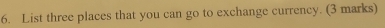List three places that you can go to exchange currency. (3 marks)