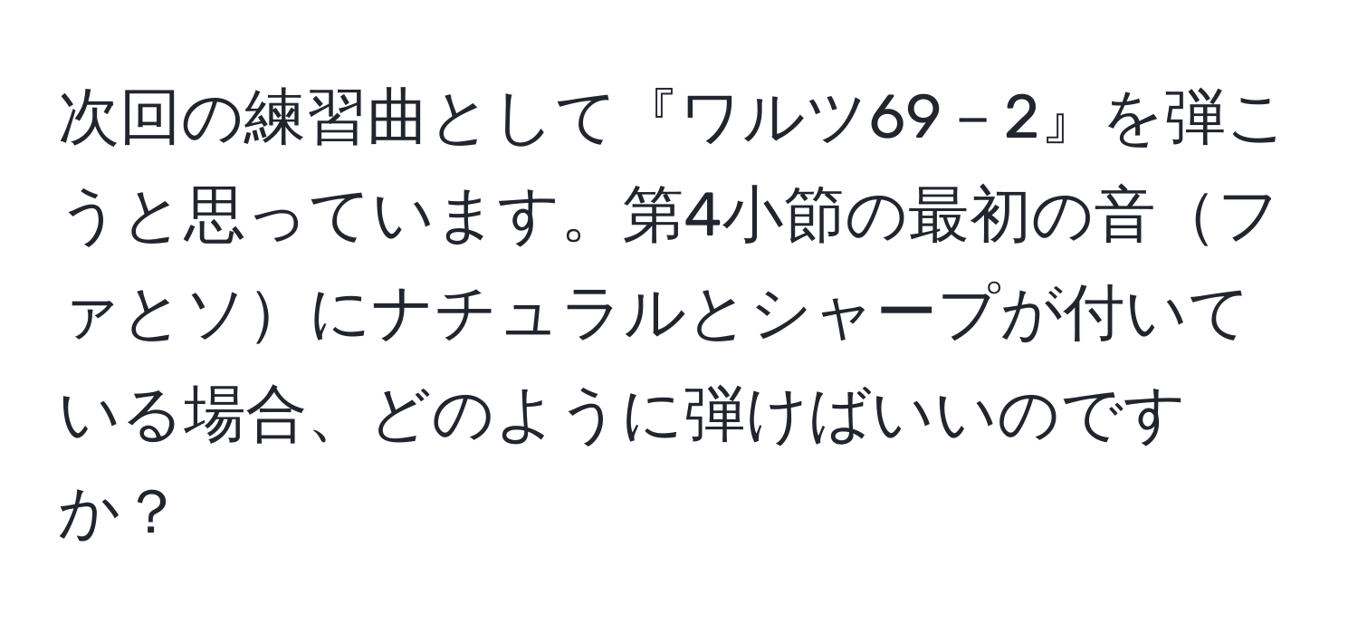 次回の練習曲として『ワルツ69－2』を弾こうと思っています。第4小節の最初の音ファとソにナチュラルとシャープが付いている場合、どのように弾けばいいのですか？