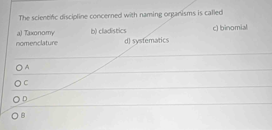 The scientific discipline concerned with naming organisms is called
a) Taxonomy b) cladistics c) binomial
nomenclature d) systematics
A
C
D
B