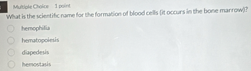 What is the scientific name for the formation of blood cells (it occurs in the bone marrow)?
hemophilia
hematopoiesis
diapedesis
hemostasis