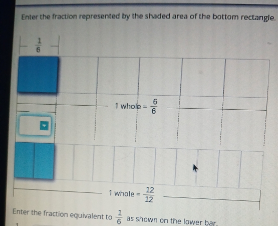 Enter the fraction represented by the shaded area of the bottom rectangle.
 1/6 
1 whole = 6/6 
1 whole = 12/12 
Enter the fraction equivalent to  1/6  as shown on the lower bar.