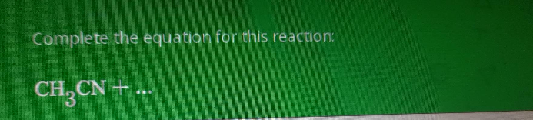 Complete the equation for this reaction:
CH_3CN+...