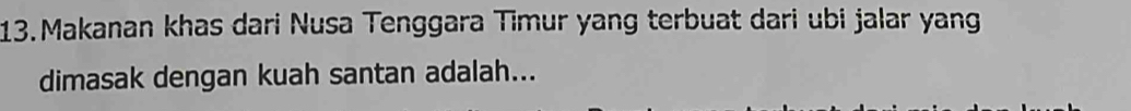 Makanan khas dari Nusa Tenggara Timur yang terbuat dari ubi jalar yang 
dimasak dengan kuah santan adalah...